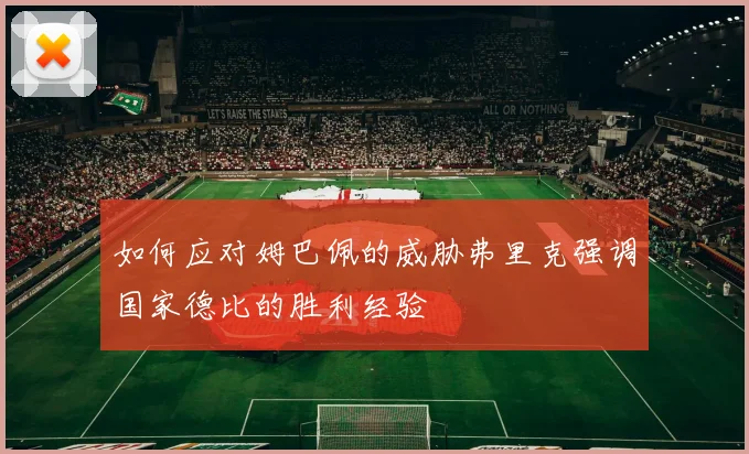 如何应对姆巴佩的威胁弗里克强调国家德比的胜利经验