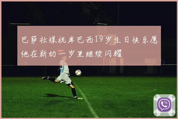 巴萨社媒祝库巴西19岁生日快乐愿他在新的一岁里继续闪耀