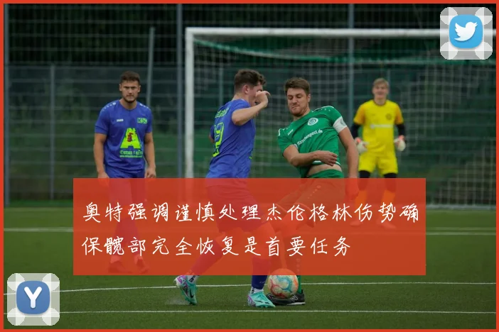 奥特强调谨慎处理杰伦格林伤势确保髋部完全恢复是首要任务