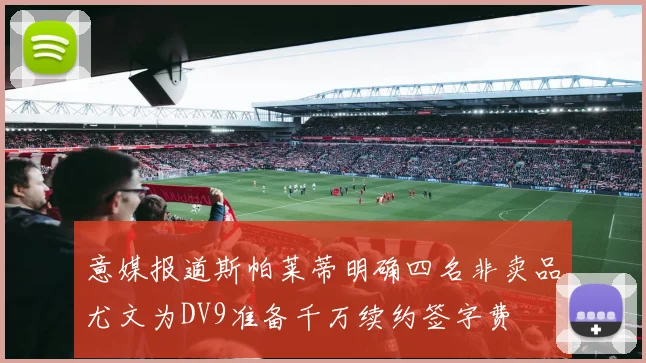 意媒报道斯帕莱蒂明确四名非卖品尤文为DV9准备千万续约签字费