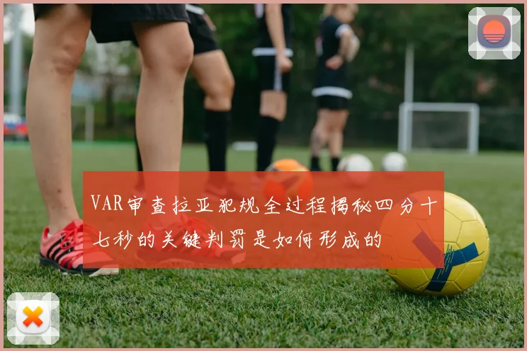 VAR审查拉亚犯规全过程揭秘四分十七秒的关键判罚是如何形成的