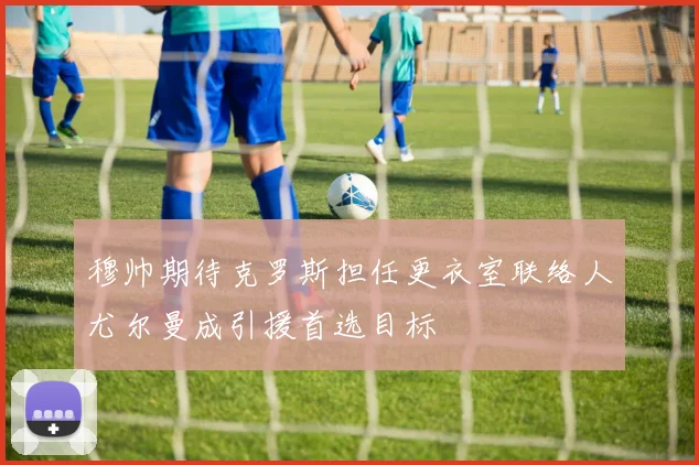 穆帅期待克罗斯担任更衣室联络人尤尔曼成引援首选目标