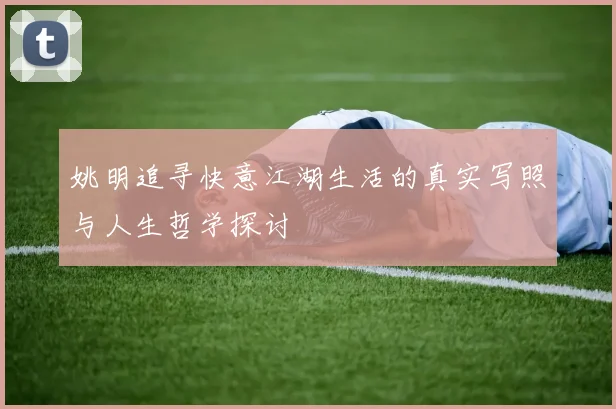 姚明追寻快意江湖生活的真实写照与人生哲学探讨
