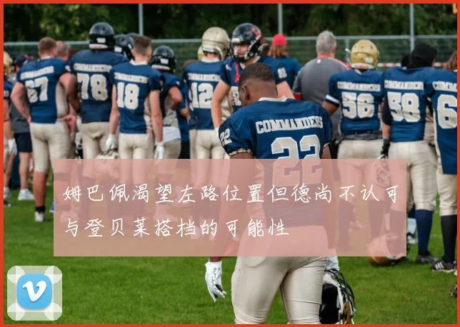 姆巴佩渴望左路位置但德尚不认可与登贝莱搭档的可能性