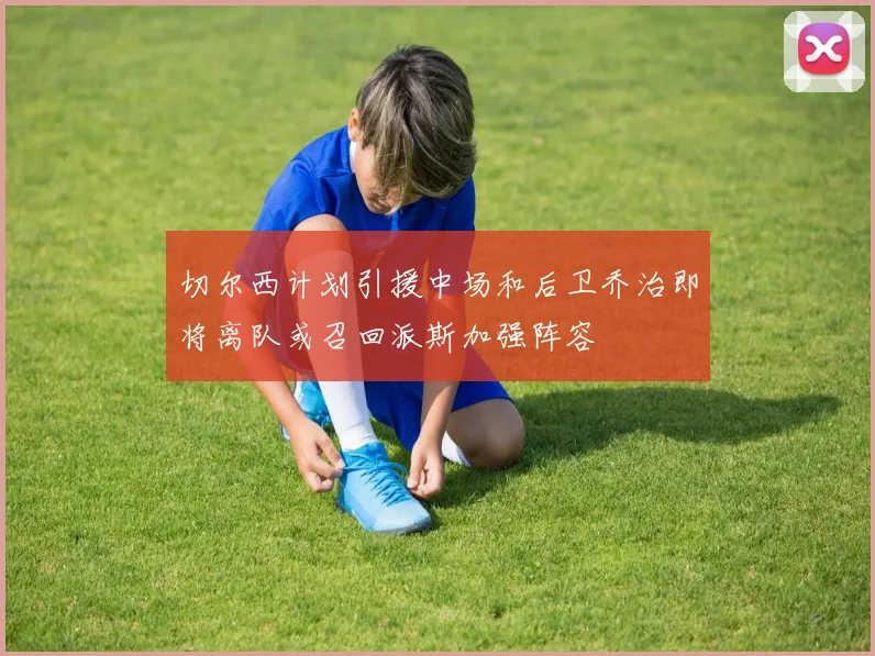 切尔西计划引援中场和后卫乔治即将离队或召回派斯加强阵容