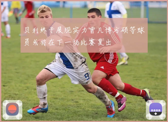 贝利终于展现实力曾凡博方硕等球员或将在下一场比赛复出