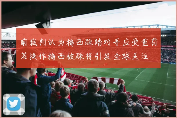 前裁判认为梅西踩踏对手应受重罚若换作梅西被踩将引发全球关注