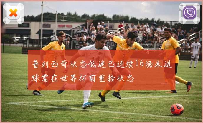 普利西奇状态低迷已连续16场未进球需在世界杯前重拾状态