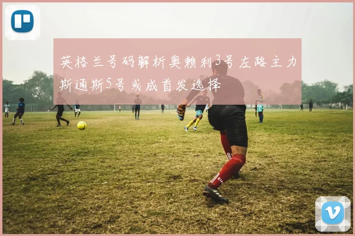 英格兰号码解析奥赖利3号左路主力斯通斯5号或成首发选择