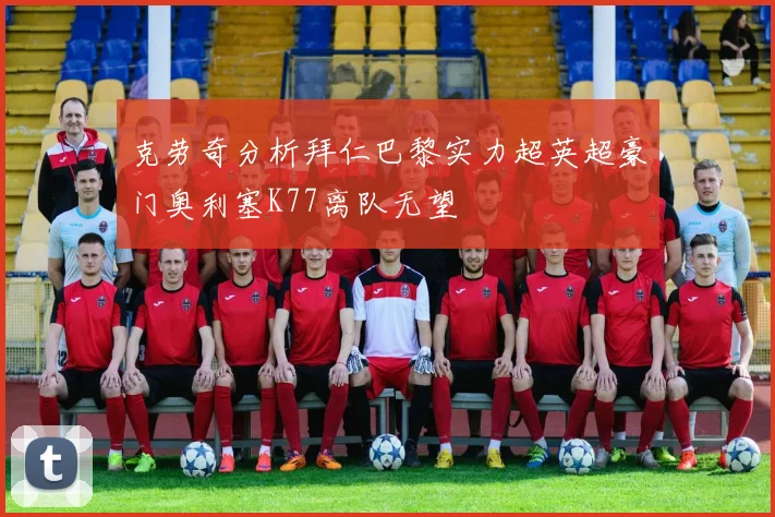 克劳奇分析拜仁巴黎实力超英超豪门奥利塞K77离队无望