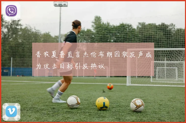 香农夏普直言杰伦布朗因敢发声成为攻击目标引发热议