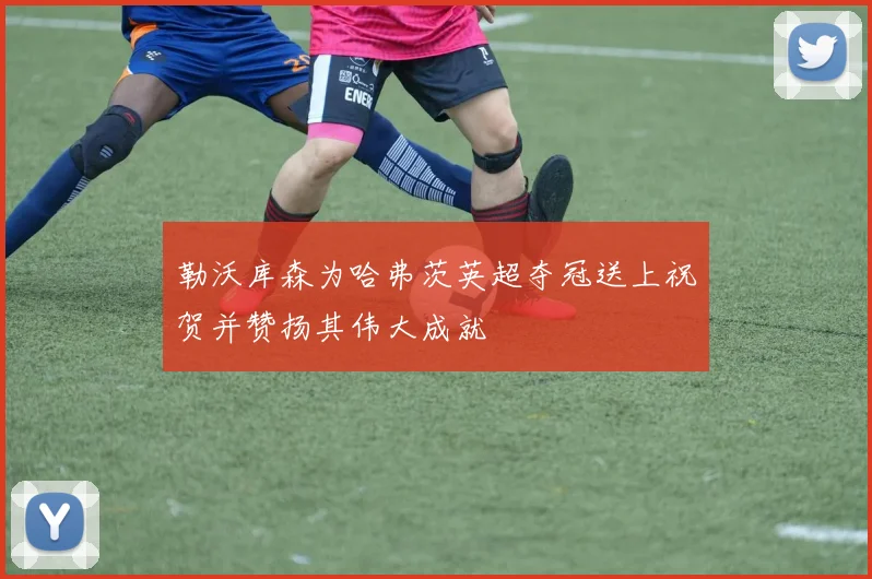 勒沃库森为哈弗茨英超夺冠送上祝贺并赞扬其伟大成就