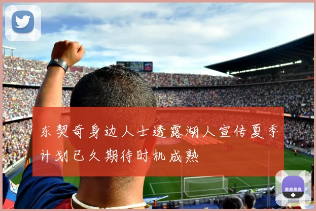 东契奇身边人士透露湖人宣传夏季计划已久期待时机成熟