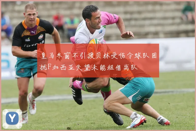 皇马冬窗不引援贝林受伤令球队困扰F加西亚失望未能租借离队