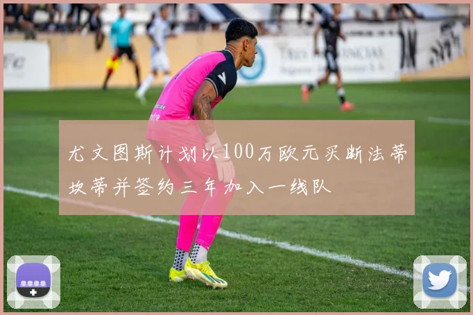 尤文图斯计划以100万欧元买断法蒂坎蒂并签约三年加入一线队