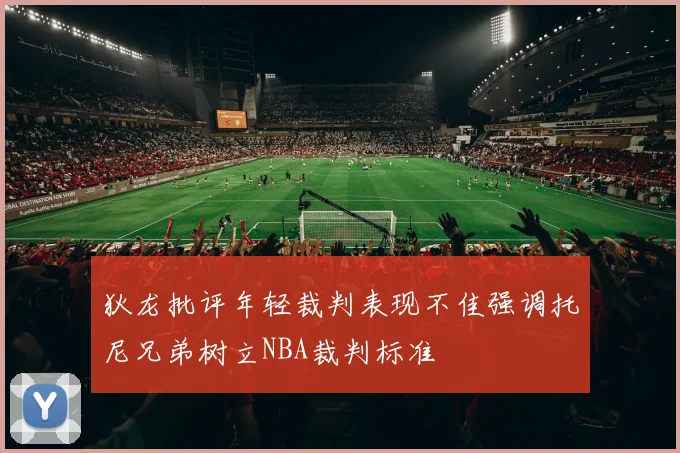 狄龙批评年轻裁判表现不佳强调托尼兄弟树立NBA裁判标准