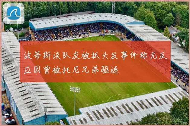 波蒂斯谈队友被抓头发事件称无反应因曾被托尼兄弟驱逐