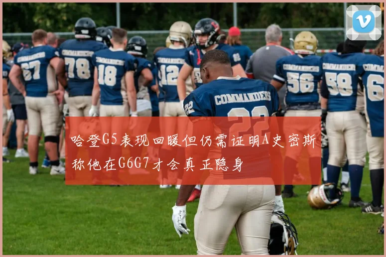哈登G5表现回暖但仍需证明A史密斯称他在G6G7才会真正隐身