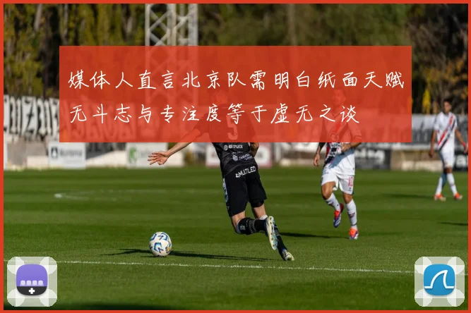 媒体人直言北京队需明白纸面天赋无斗志与专注度等于虚无之谈