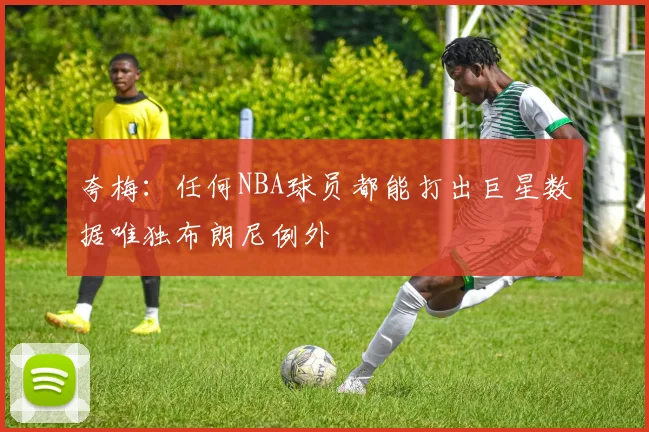 夸梅：任何NBA球员都能打出巨星数据唯独布朗尼例外
