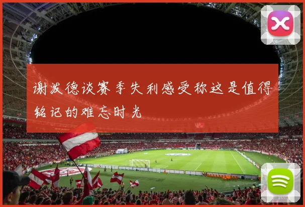 谢泼德谈赛季失利感受称这是值得铭记的难忘时光