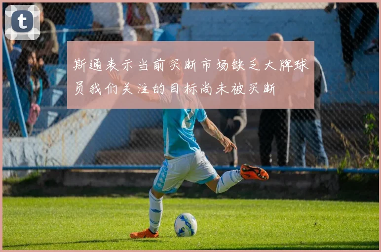 斯通表示当前买断市场缺乏大牌球员我们关注的目标尚未被买断