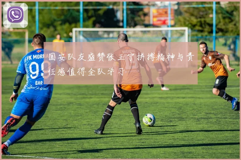 国安队友盛赞张玉宁拼搏精神与责任感值得全队学习