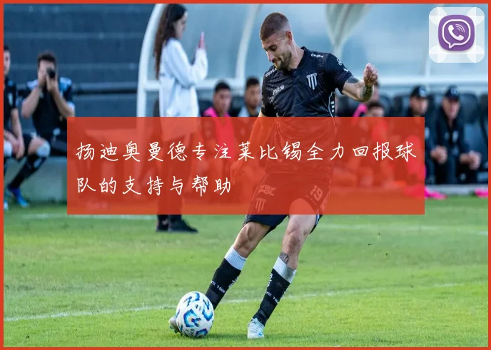 扬迪奥曼德专注莱比锡全力回报球队的支持与帮助