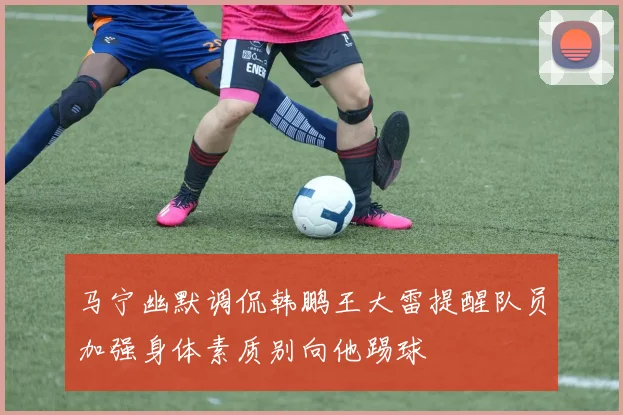 马宁幽默调侃韩鹏王大雷提醒队员加强身体素质别向他踢球