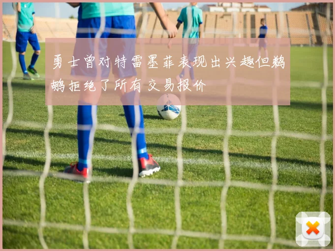 勇士曾对特雷墨菲表现出兴趣但鹈鹕拒绝了所有交易报价