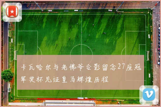 卡瓦哈尔与老佛爷合影留念27座冠军奖杯见证皇马辉煌历程
